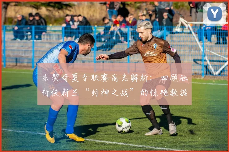 东契奇夏季联赛高光解析：回顾独行侠新王“封神之战”的惊艳数据与表现
