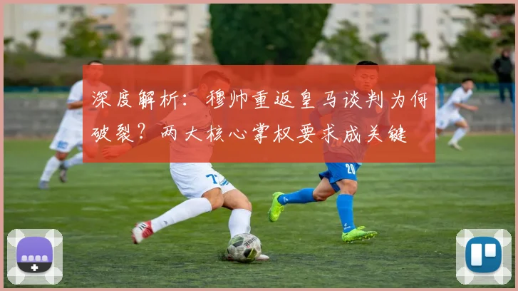 深度解析:穆帅重返皇马谈判为何破裂?两大核心掌权要求成关键