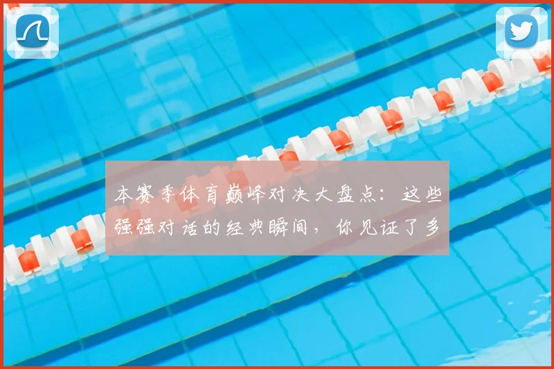 本赛季体育巅峰对决大盘点：这些强强对话的经典瞬间，你见证了多少？