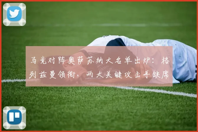 马竞对阵奥萨苏纳大名单出炉:格列兹曼领衔,两大关键攻击手缺席原因解析