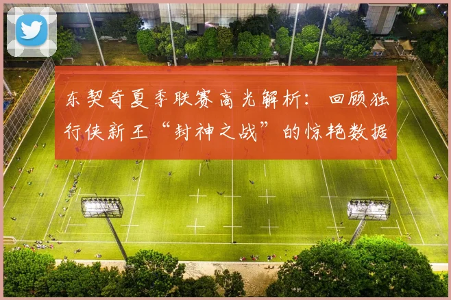 东契奇夏季联赛高光解析:回顾独行侠新王“封神之战”的惊艳数据与表现