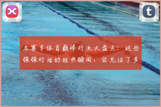本赛季体育巅峰对决大盘点：这些强强对话的经典瞬间，你见证了多少？