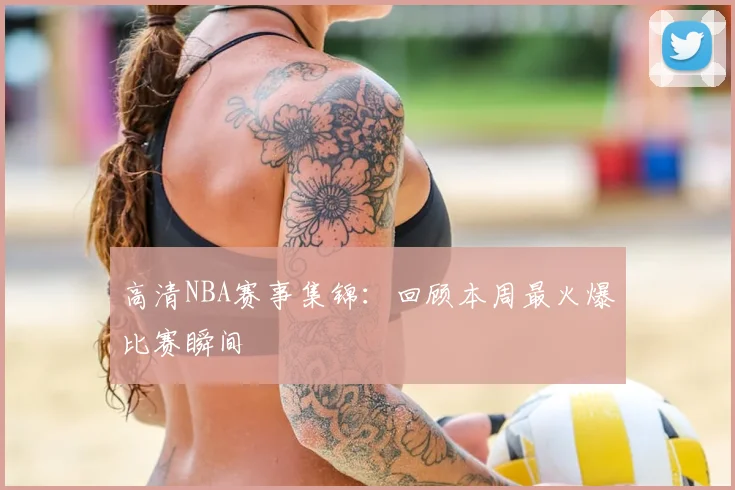 高清NBA赛事集锦:回顾本周最火爆比赛瞬间