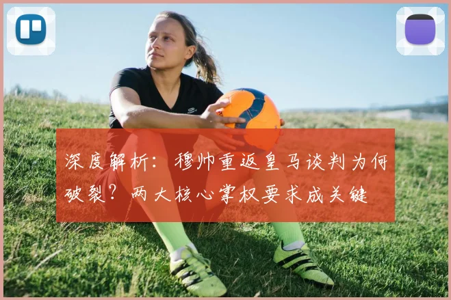 深度解析：穆帅重返皇马谈判为何破裂？两大核心掌权要求成关键
