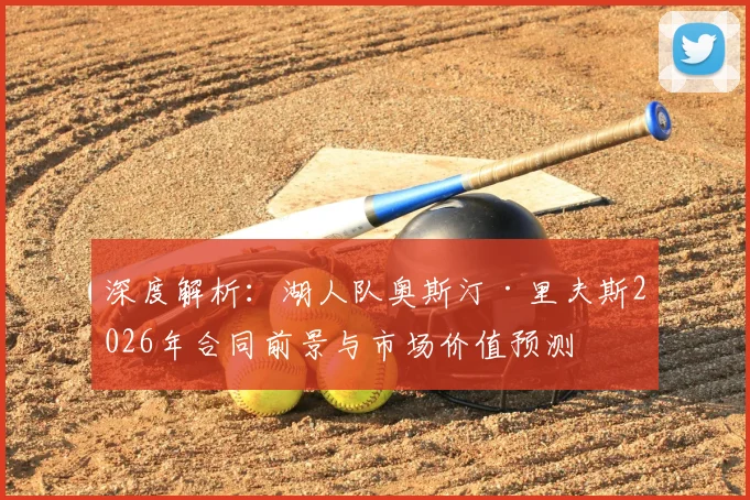 深度解析：湖人队奥斯汀·里夫斯2026年合同前景与市场价值预测