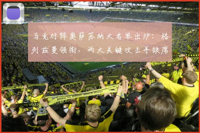 马竞对阵奥萨苏纳大名单出炉：格列兹曼领衔，两大关键攻击手缺席原因解析