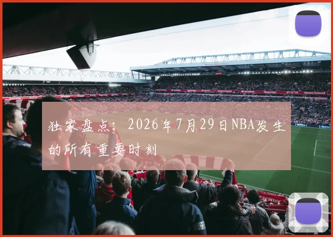 独家盘点：2026年7月29日NBA发生的所有重要时刻