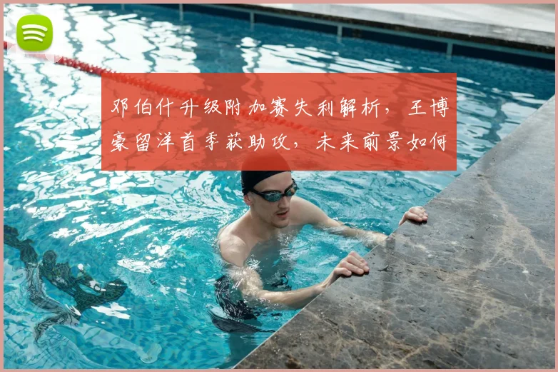 邓伯什升级附加赛失利解析，王博豪留洋首季获助攻，未来前景如何？