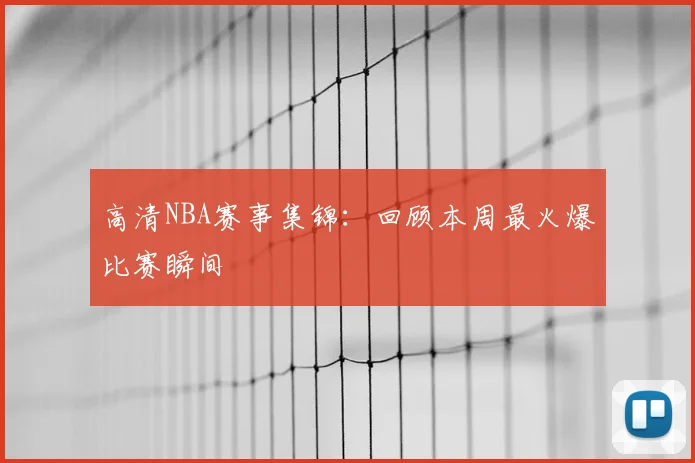 高清NBA赛事集锦：回顾本周最火爆比赛瞬间